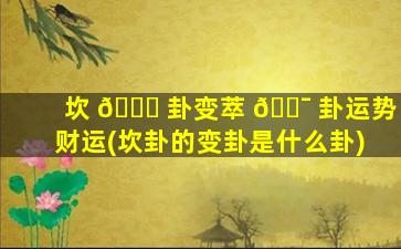 坎 🐅 卦变萃 🐯 卦运势财运(坎卦的变卦是什么卦)